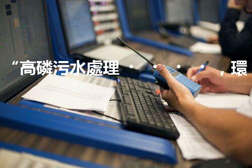 “高磷污水處理，環(huán)保先鋒，守護(hù)碧水藍(lán)天！”